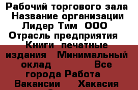 Рабочий торгового зала › Название организации ­ Лидер Тим, ООО › Отрасль предприятия ­ Книги, печатные издания › Минимальный оклад ­ 18 000 - Все города Работа » Вакансии   . Хакасия респ.,Саяногорск г.